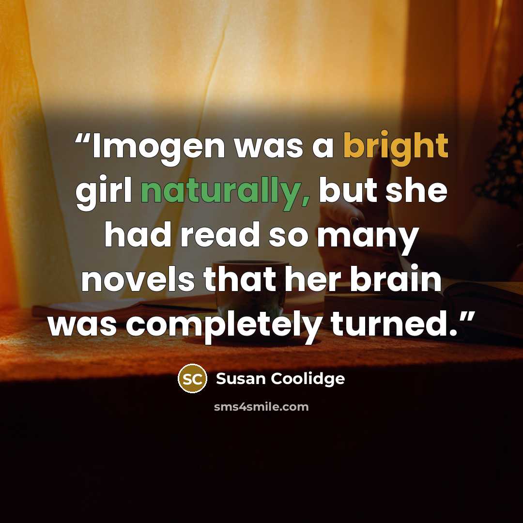 “Imogen was a bright girl naturally, but she had read so many novels that her brain was completely turned.” quote by Susan Coolidge