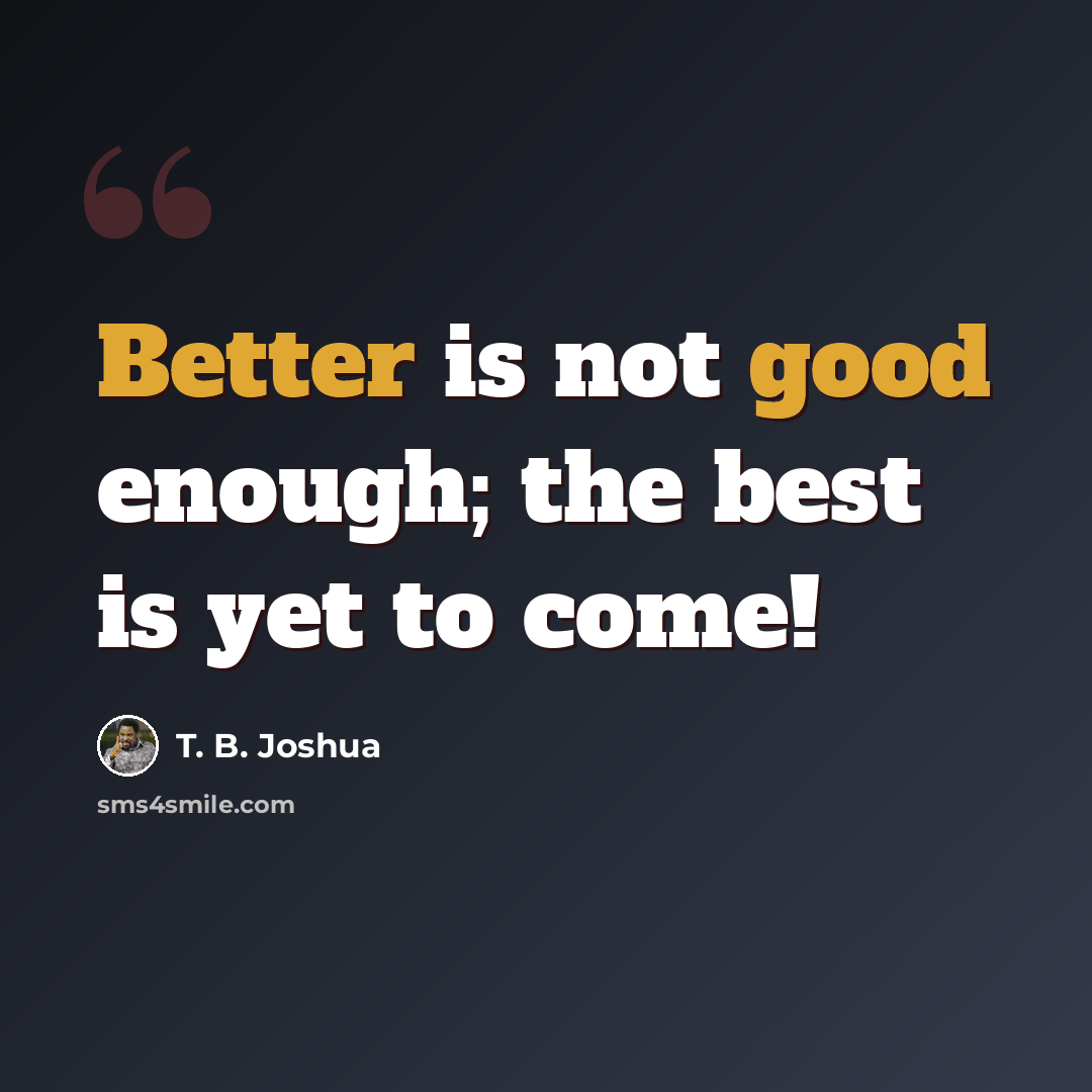 “Better is not good enough; the best is yet to come!” quote by T. B. Joshua