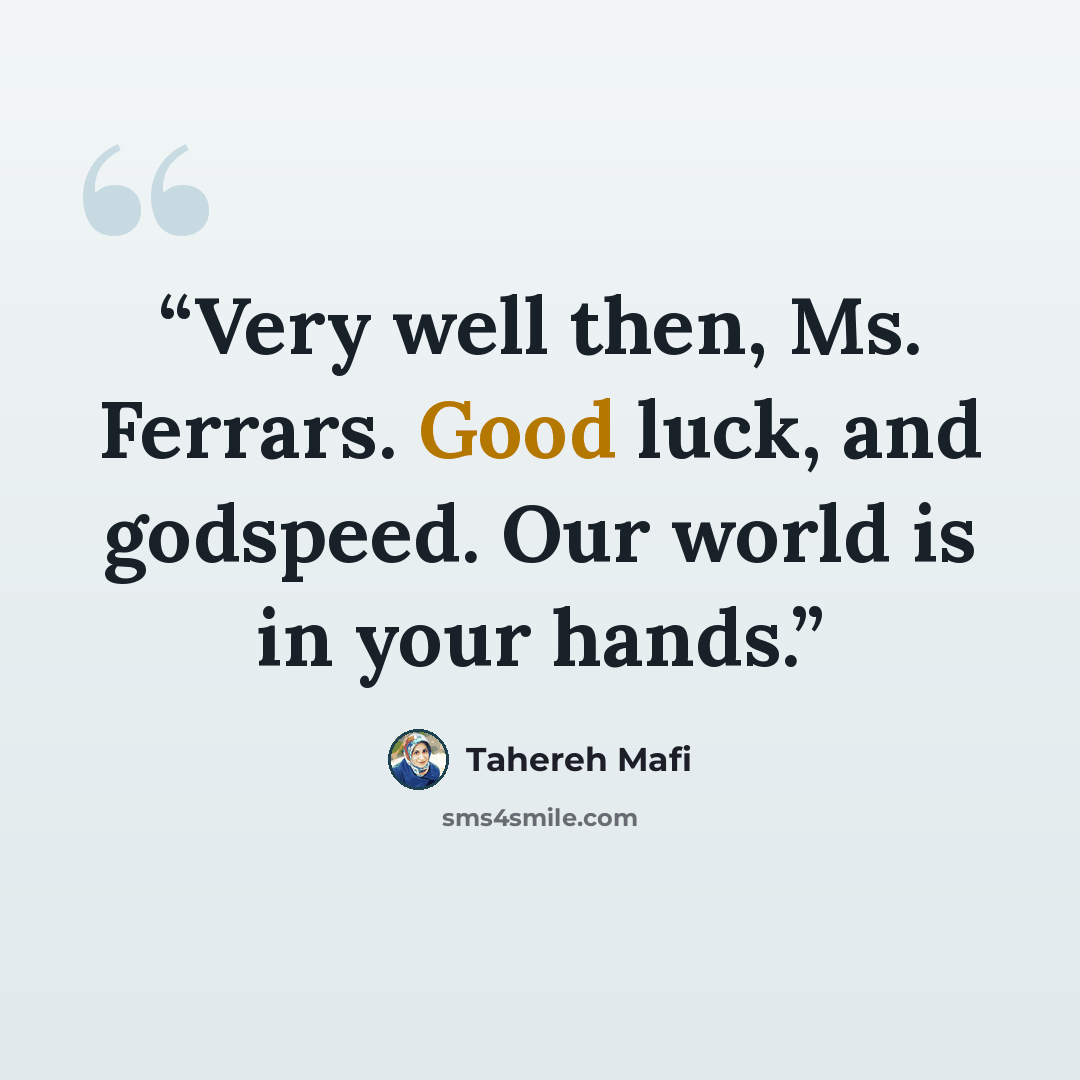 “Very well then, Ms. Ferrars. Good luck, and godspeed. Our world is in your hands.” quote by Tahereh Mafi
