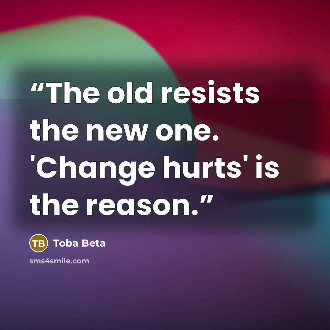 “The old resists the new one. 'Change hurts' is the reason.” quote by Toba Beta