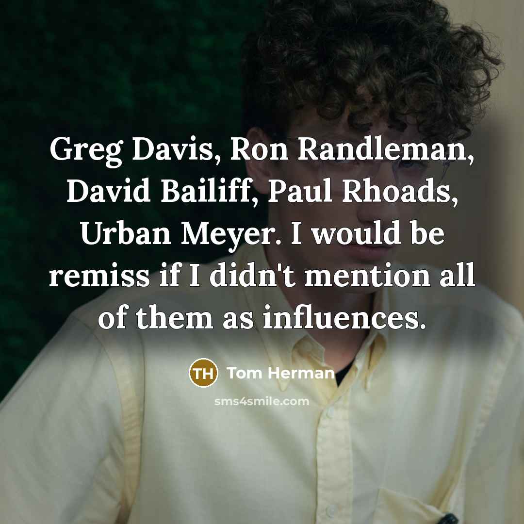 “Greg Davis, Ron Randleman, David Bailiff, Paul Rhoads, Urban Meyer. I would be remiss if I didn't mention all of them as influences.” quote by Tom Herman