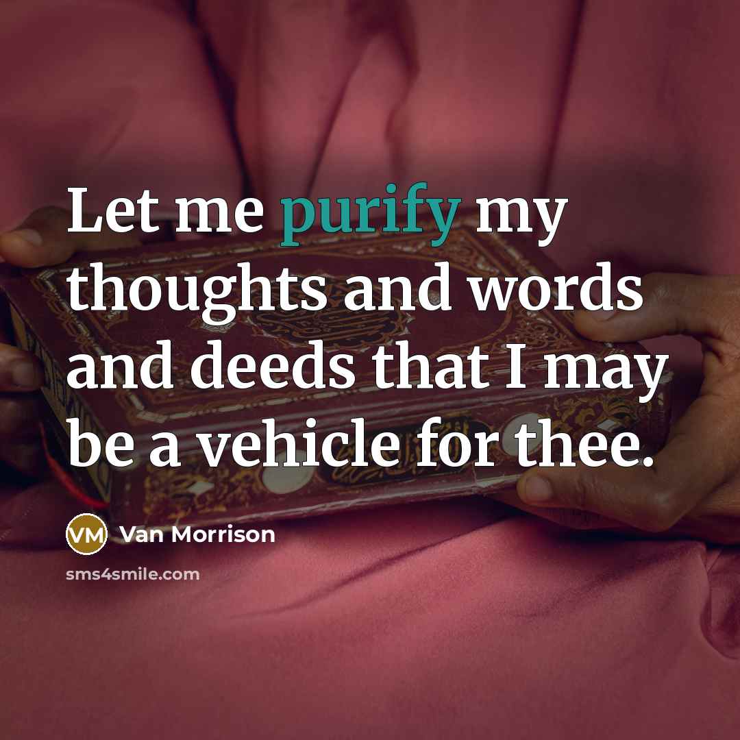 “Let me purify my thoughts and words and deeds that I may be a vehicle for thee.” quote by Van Morrison
