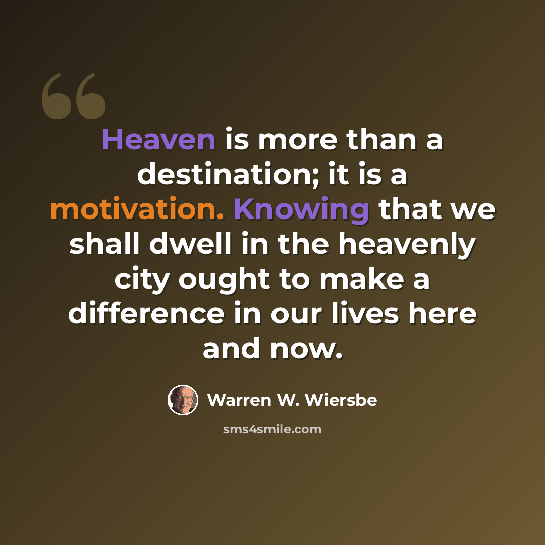 “Heaven is more than a destination; it is a motivation. Knowing that we shall dwell in the heavenly city ought to make a difference in our lives here and now.” quote by Warren W. Wiersbe