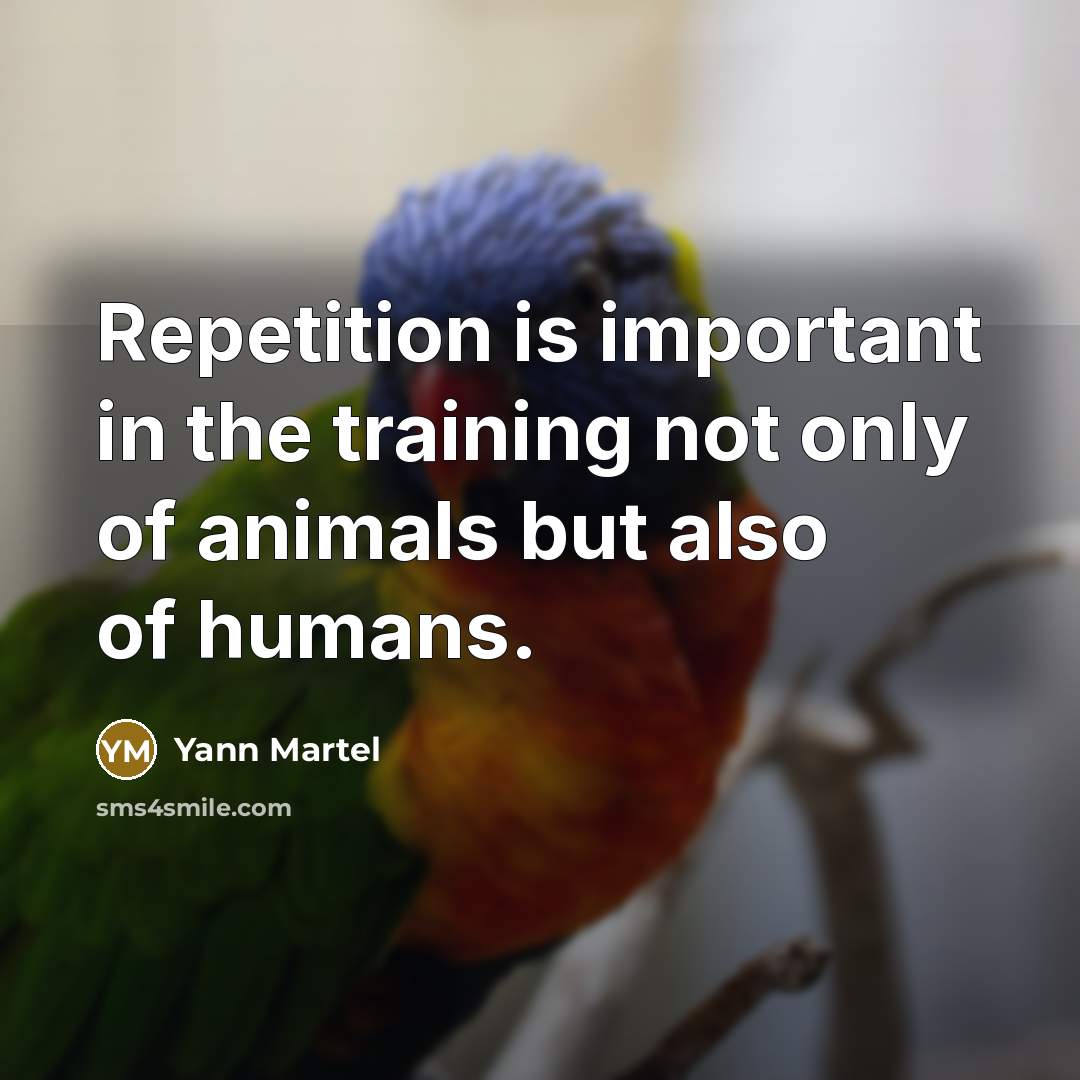 “Repetition is important in the training not only of animals but also of humans.” quote by Yann Martel