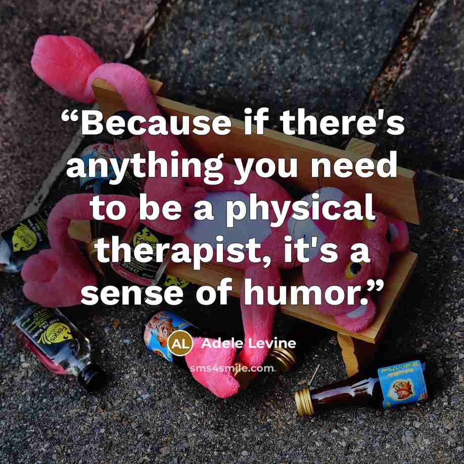“Because if there's anything you need to be a physical therapist, it's a sense of humor.” quote by Adele Levine