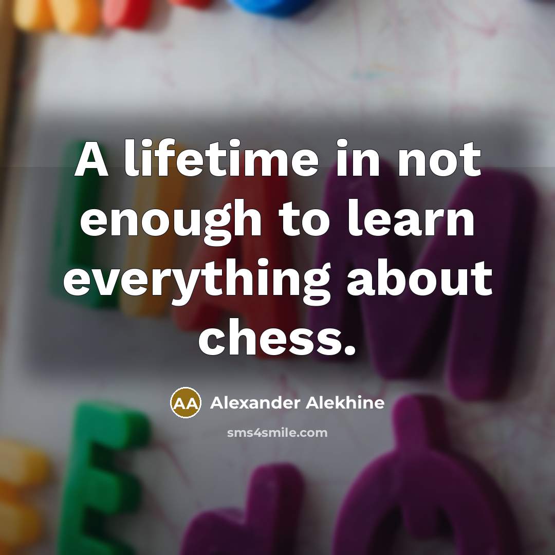 “A lifetime in not enough to learn everything about chess.” quote by Alexander Alekhine