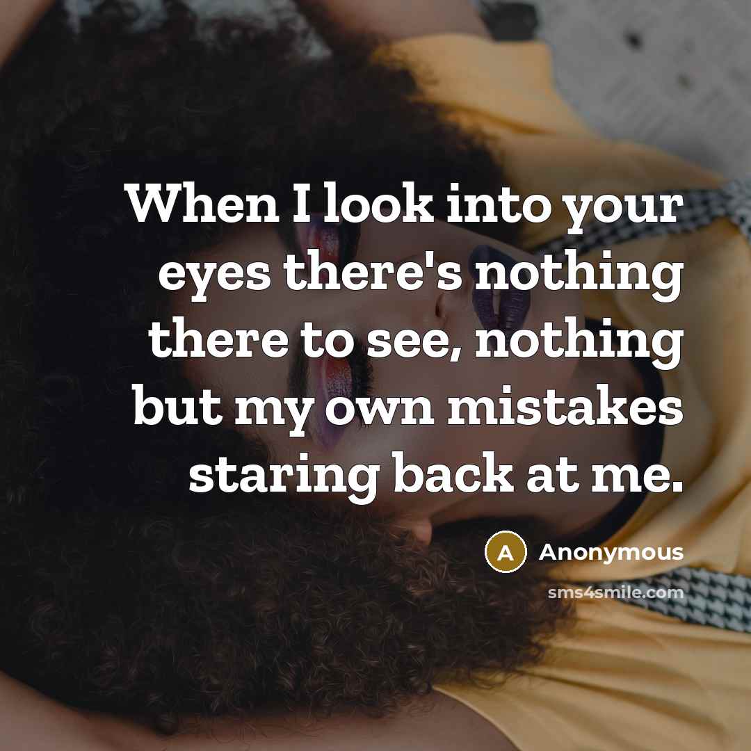 “When I look into your eyes there's nothing there to see, nothing but my own mistakes staring back at me.” quote by Anonymous