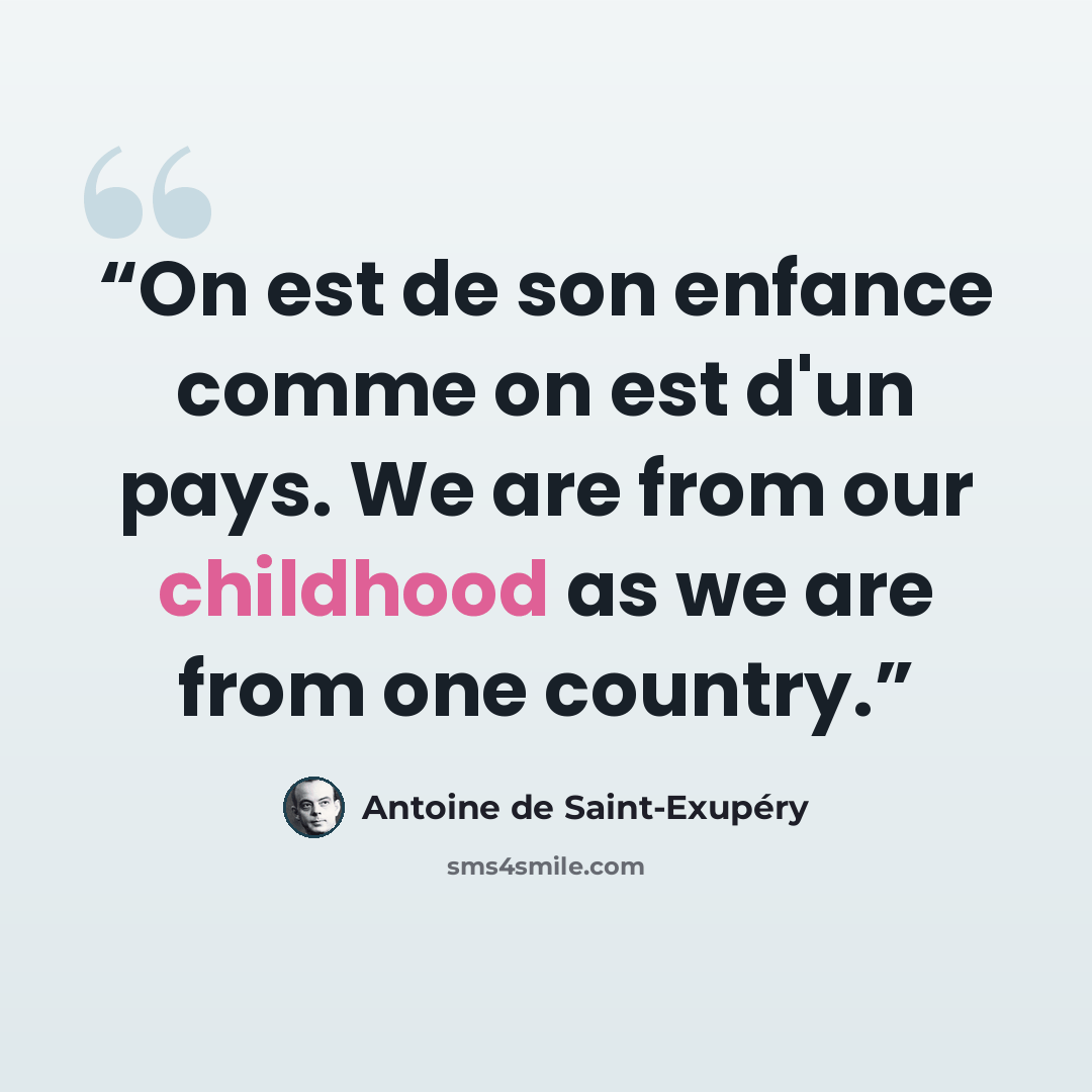 “On est de son enfance comme on est d'un pays. We are from our childhood as we are from one country.” quote by Antoine de Saint-Exupéry