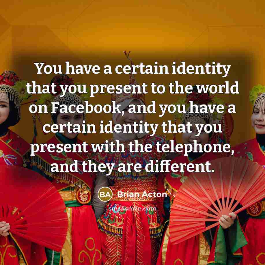 “You have a certain identity that you present to the world on Facebook, and you have a certain identity that you present with the telephone, and they are different.” quote by Brian Acton