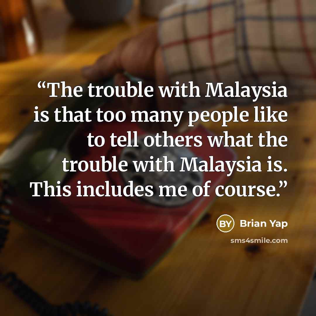 “The trouble with Malaysia is that too many people like to tell others what the trouble with Malaysia is. This includes me of course.” quote by Brian Yap