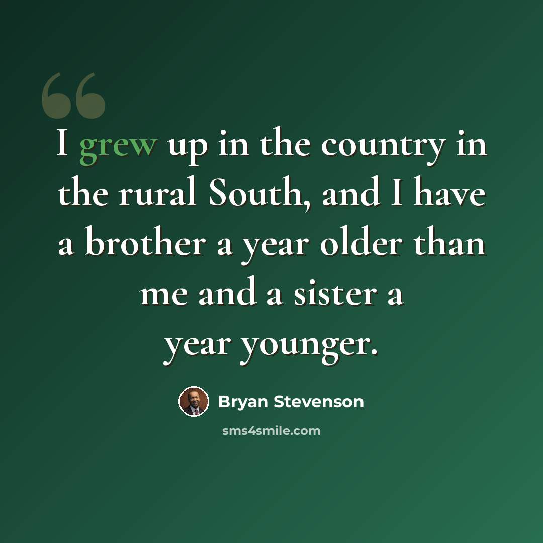 “I grew up in the country in the rural South, and I have a brother a year older than me and a sister a year younger.” quote by Bryan Stevenson