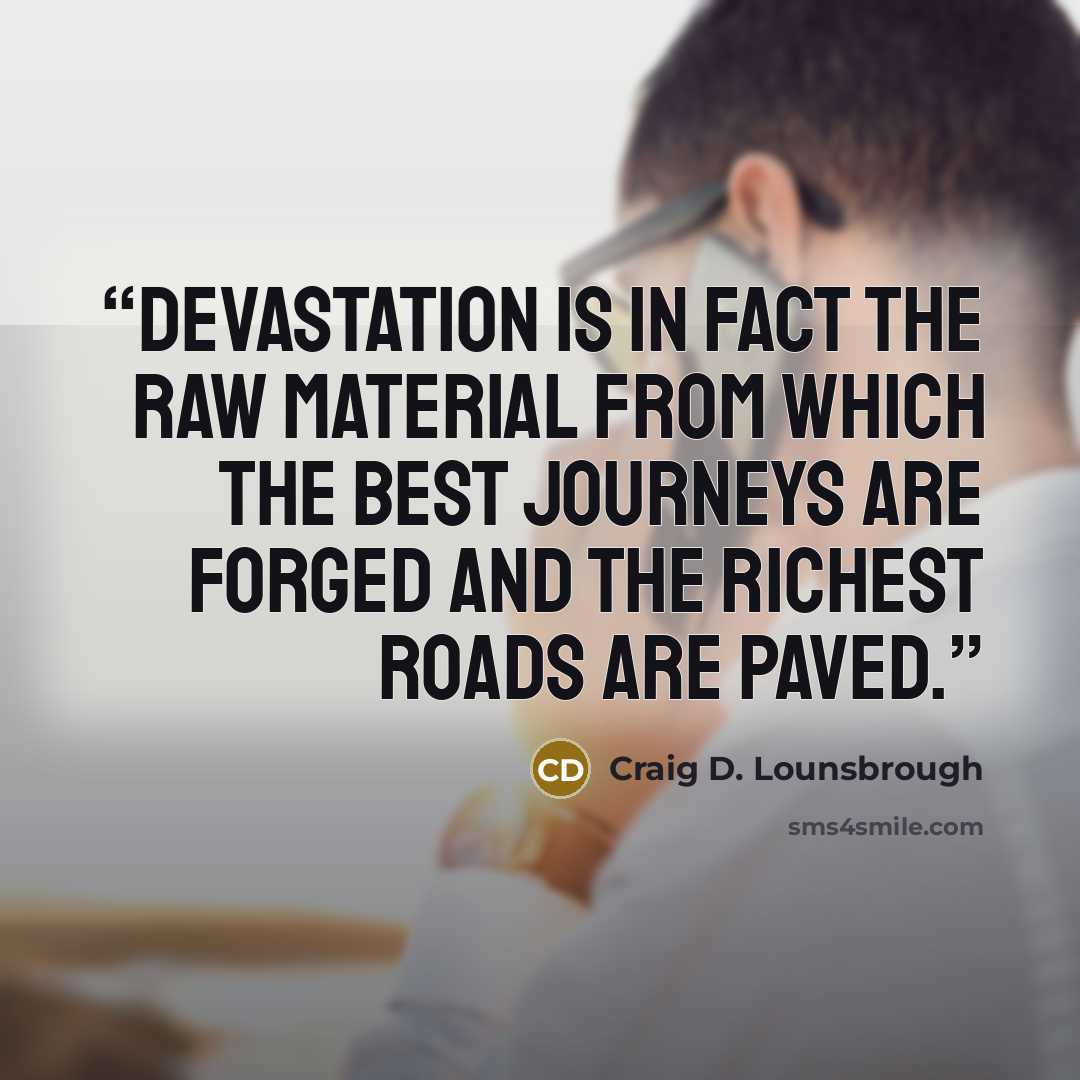 “Devastation is in fact the raw material from which the best journeys are forged and the richest roads are paved.” quote by Craig D. Lounsbrough