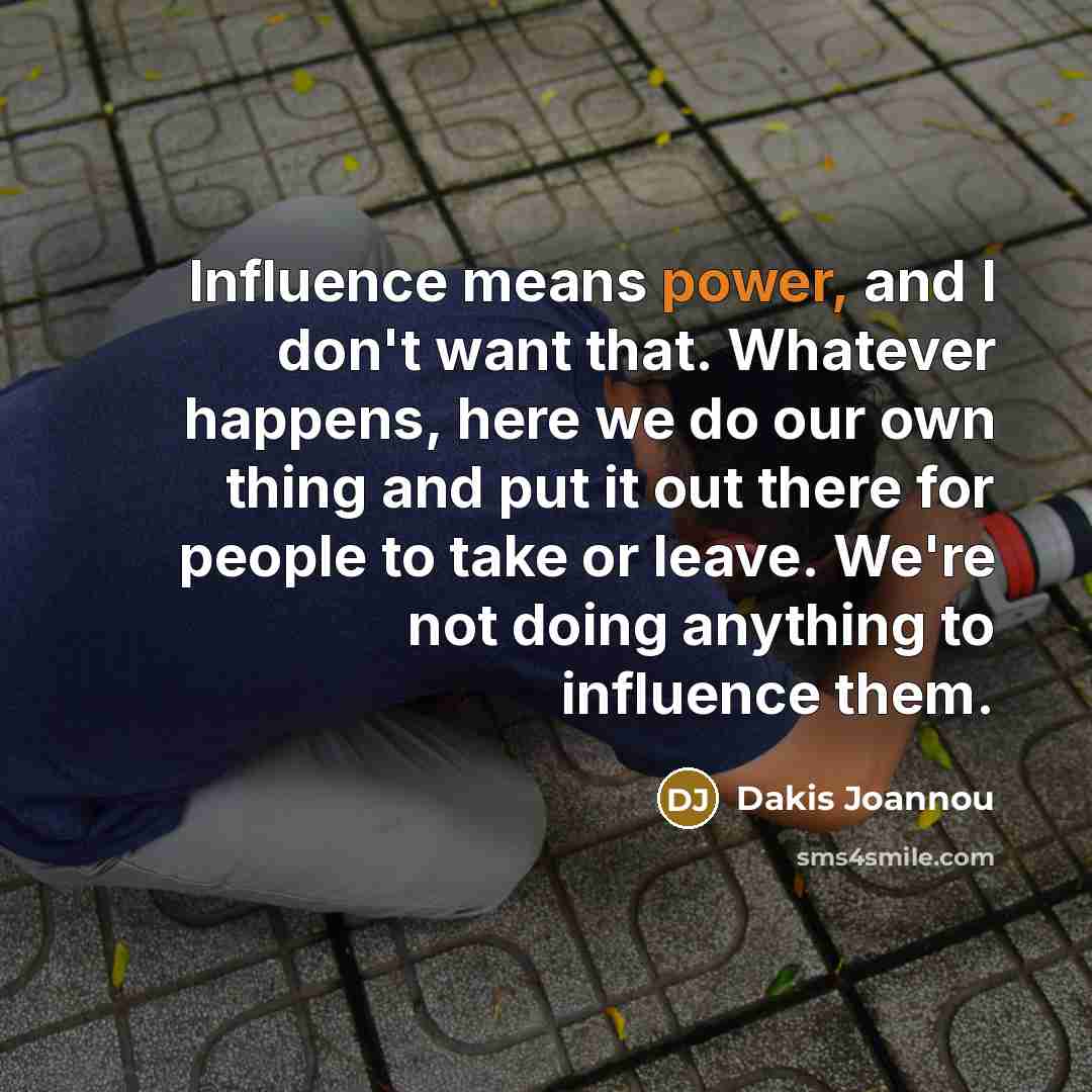 “Influence means power, and I don't want that. Whatever happens, here we do our own thing and put it out there for people to take or leave. We're not doing anything to influence them.” quote by Dakis Joannou