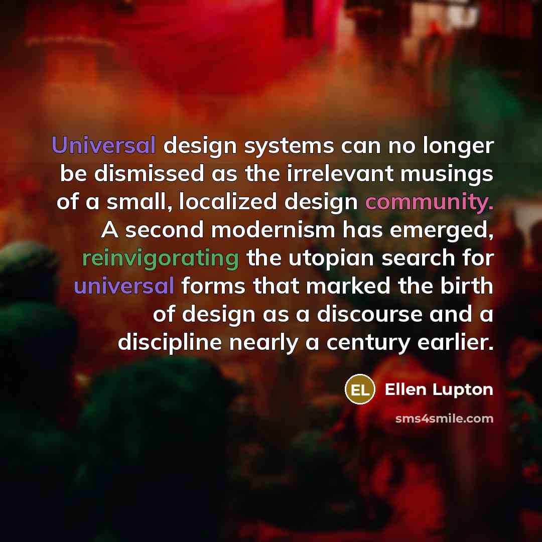 “Universal design systems can no longer be dismissed as the irrelevant musings of a small, localized design community. A second modernism has emerged, reinvigorating the utopian search for universal forms that marked the birth of design as a discourse and a discipline nearly a century earlier.” quote by Ellen Lupton