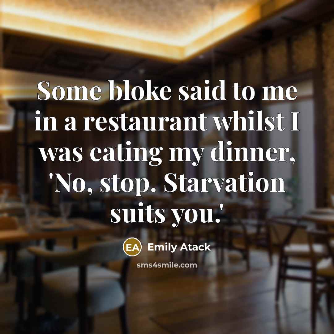 “Some bloke said to me in a restaurant whilst I was eating my dinner, 'No, stop. Starvation suits you.'” quote by Emily Atack