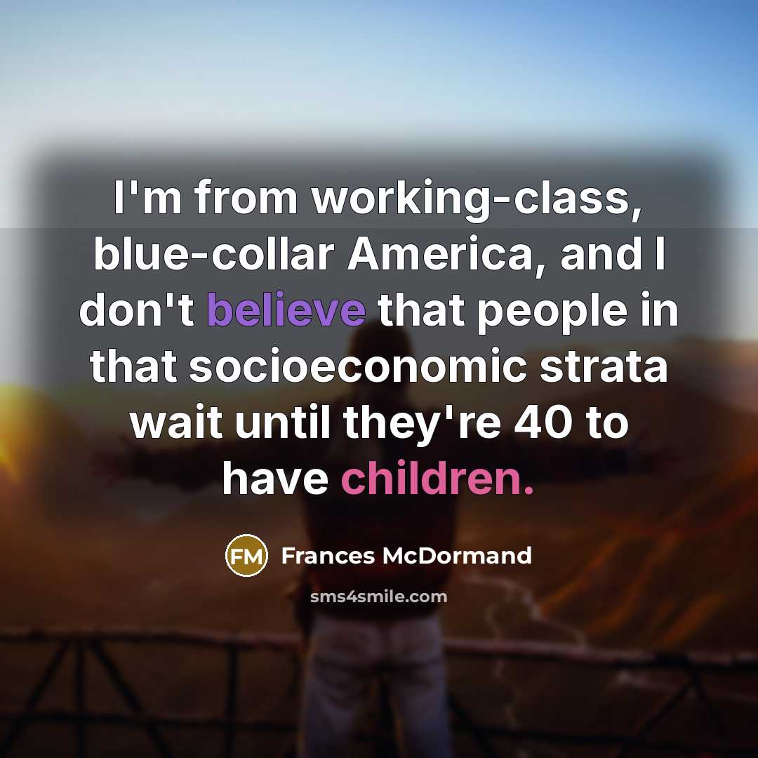 “I'm from working-class, blue-collar America, and I don't believe that people in that socioeconomic strata wait until they're 40 to have children.” quote by Frances McDormand