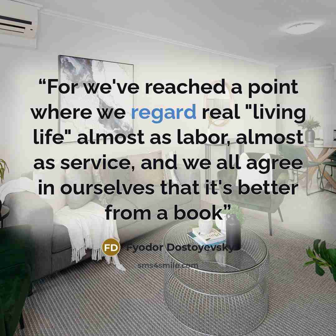 “For we've reached a point where we regard real "living life" almost as labor, almost as service, and we all agree in ourselves that it's better from a book” quote by Fyodor Dostoyevsky