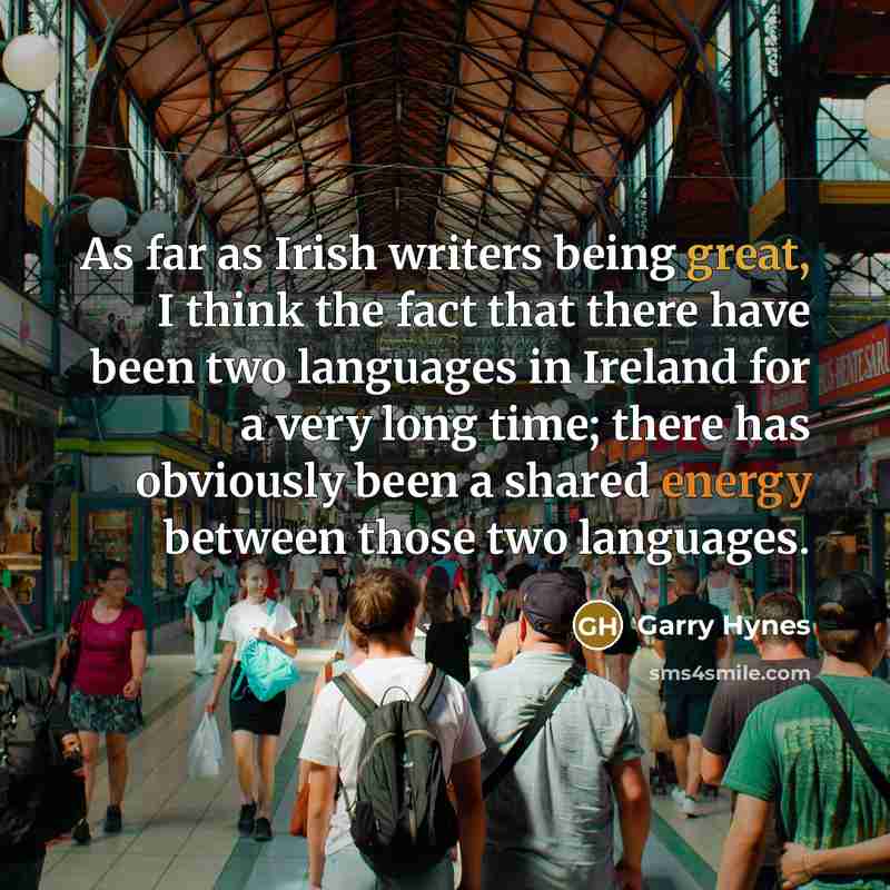 “As far as Irish writers being great, I think the fact that there have been two languages in Ireland for a very long time; there has obviously been a shared energy between those two languages.” quote by Garry Hynes