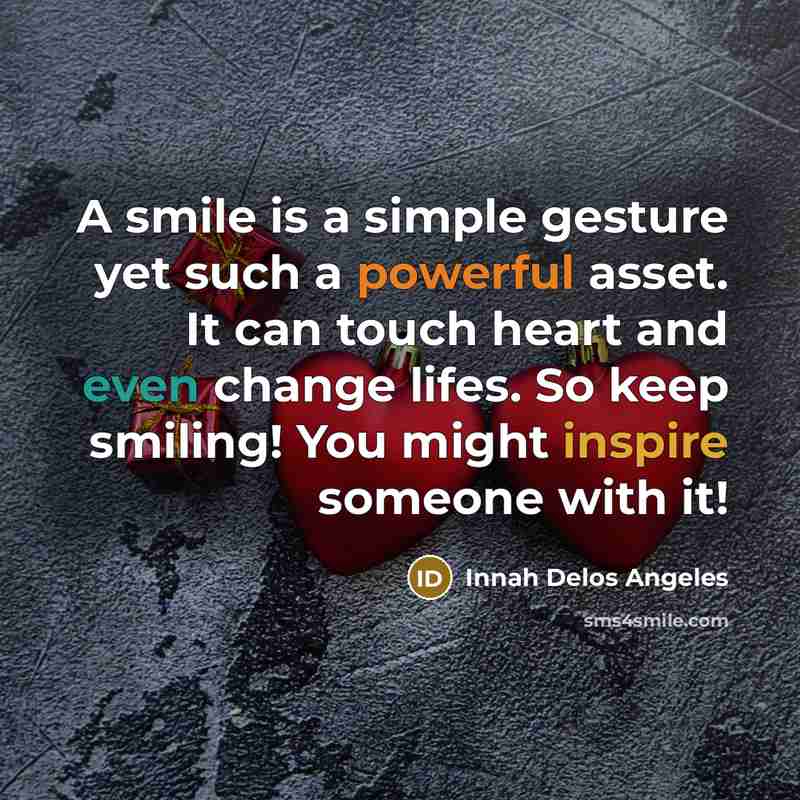 “A smile is a simple gesture yet such a powerful asset. It can touch heart and even change lifes. So keep smiling! You might inspire someone with it!” quote by Innah Delos Angeles