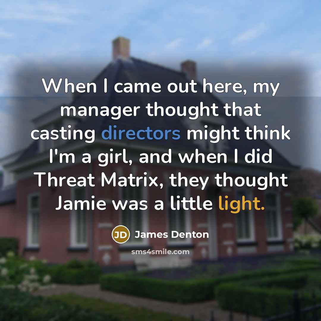 “When I came out here, my manager thought that casting directors might think I'm a girl, and when I did Threat Matrix, they thought Jamie was a little light.” quote by James Denton