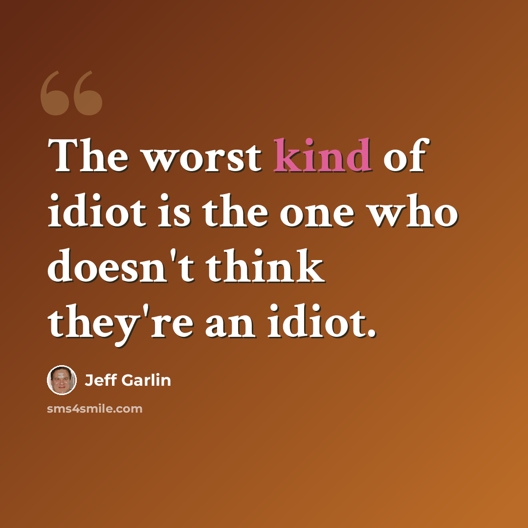 “The worst kind of idiot is the one who doesn't think they're an idiot.” quote by Jeff Garlin