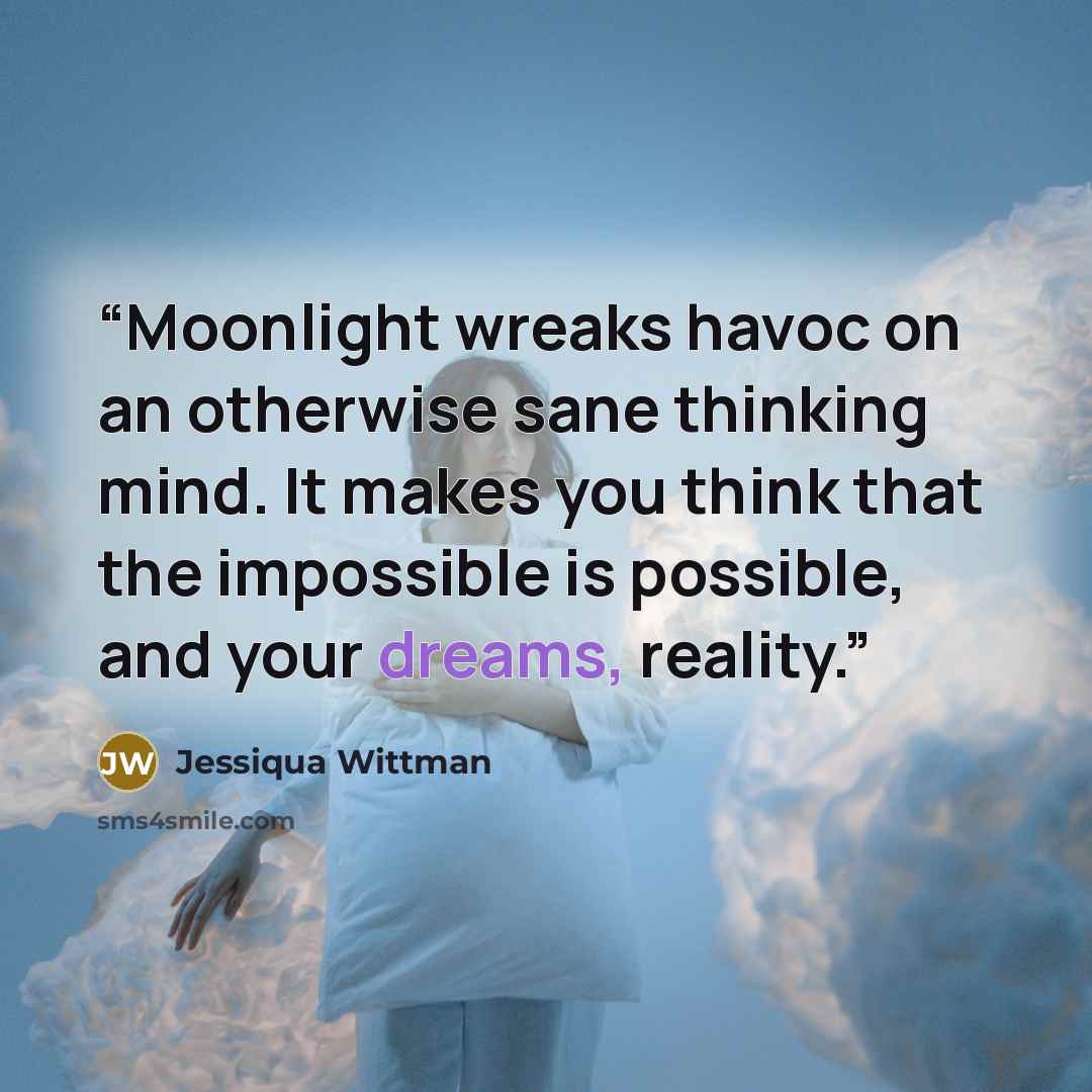 “Moonlight wreaks havoc on an otherwise sane thinking mind. It makes you think that the impossible is possible, and your dreams, reality.” quote by Jessiqua Wittman