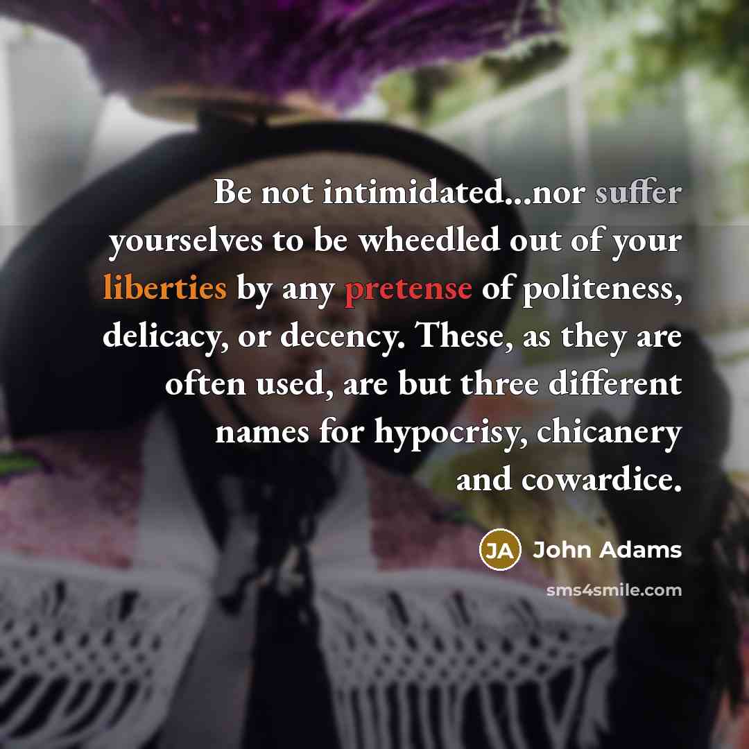 “Be not intimidated...nor suffer yourselves to be wheedled out of your liberties by any pretense of politeness, delicacy, or decency. These, as they are often used, are but three different names for hypocrisy, chicanery and cowardice.” quote by John Adams