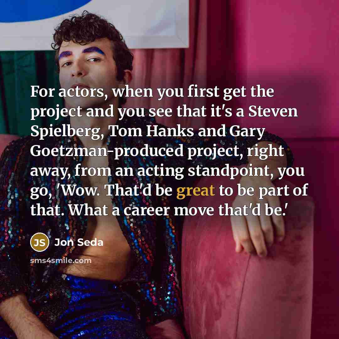 “For actors, when you first get the project and you see that it's a Steven Spielberg, Tom Hanks and Gary Goetzman-produced project, right away, from an acting standpoint, you go, 'Wow. That'd be great to be part of that. What a career move that'd be.'” quote by Jon Seda