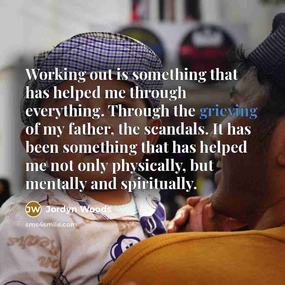 “Working out is something that has helped me through everything. Through the grieving of my father, the scandals. It has been something that has helped me not only physically, but mentally and spiritually.” quote by Jordyn Woods