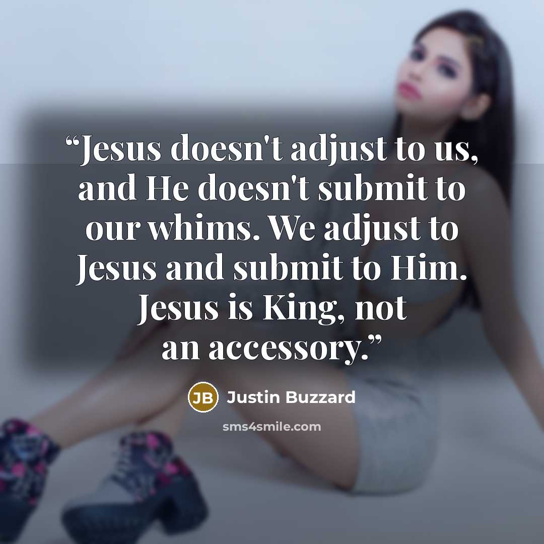 “Jesus doesn't adjust to us, and He doesn't submit to our whims. We adjust to Jesus and submit to Him. Jesus is King, not an accessory.” quote by Justin Buzzard