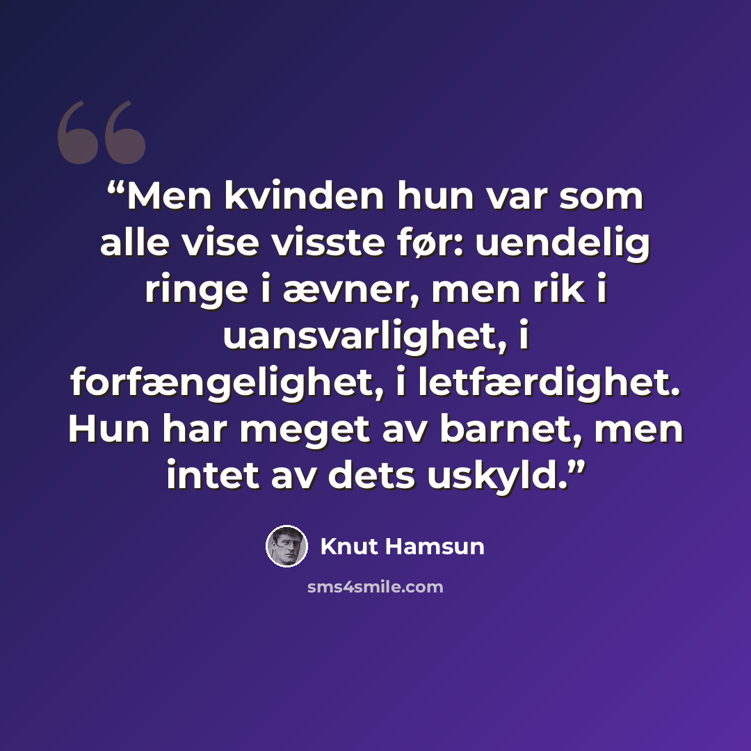 “Men kvinden hun var som alle vise visste før: uendelig ringe i ævner, men rik i uansvarlighet, i forfængelighet, i letfærdighet. Hun har meget av barnet, men intet av dets uskyld.” quote by Knut Hamsun
