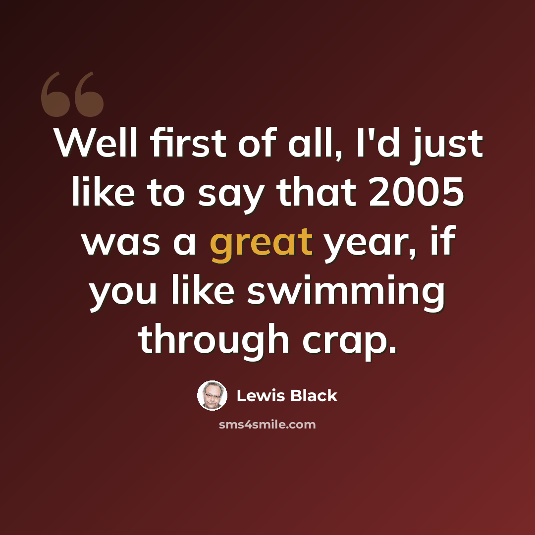 “Well first of all, I'd just like to say that 2005 was a great year, if you like swimming through crap.” quote by Lewis Black