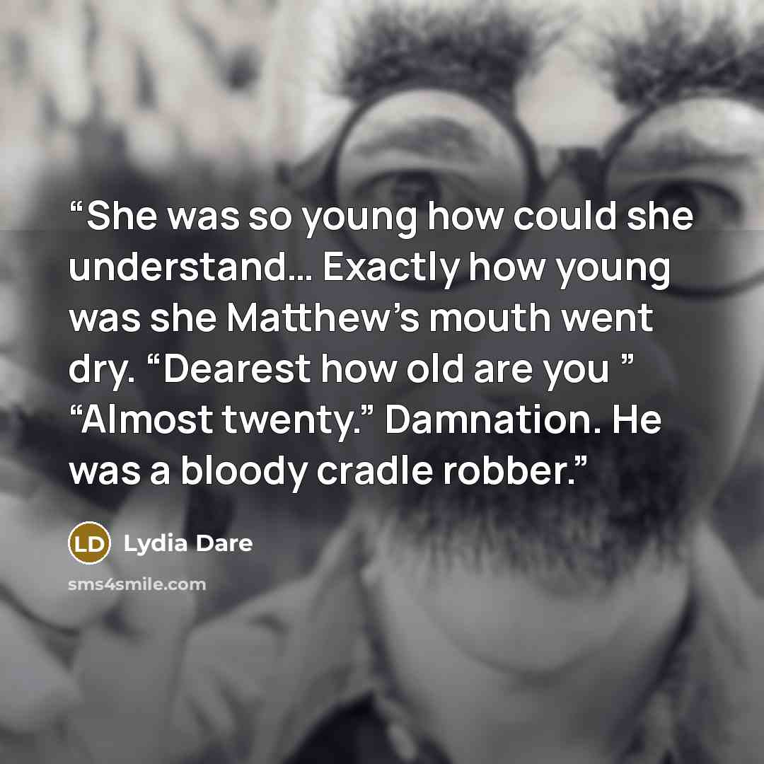 “She was so young how could she understand… Exactly how young was she Matthew’s mouth went dry. “Dearest how old are you ” “Almost twenty.” Damnation. He was a bloody cradle robber.” quote by Lydia Dare