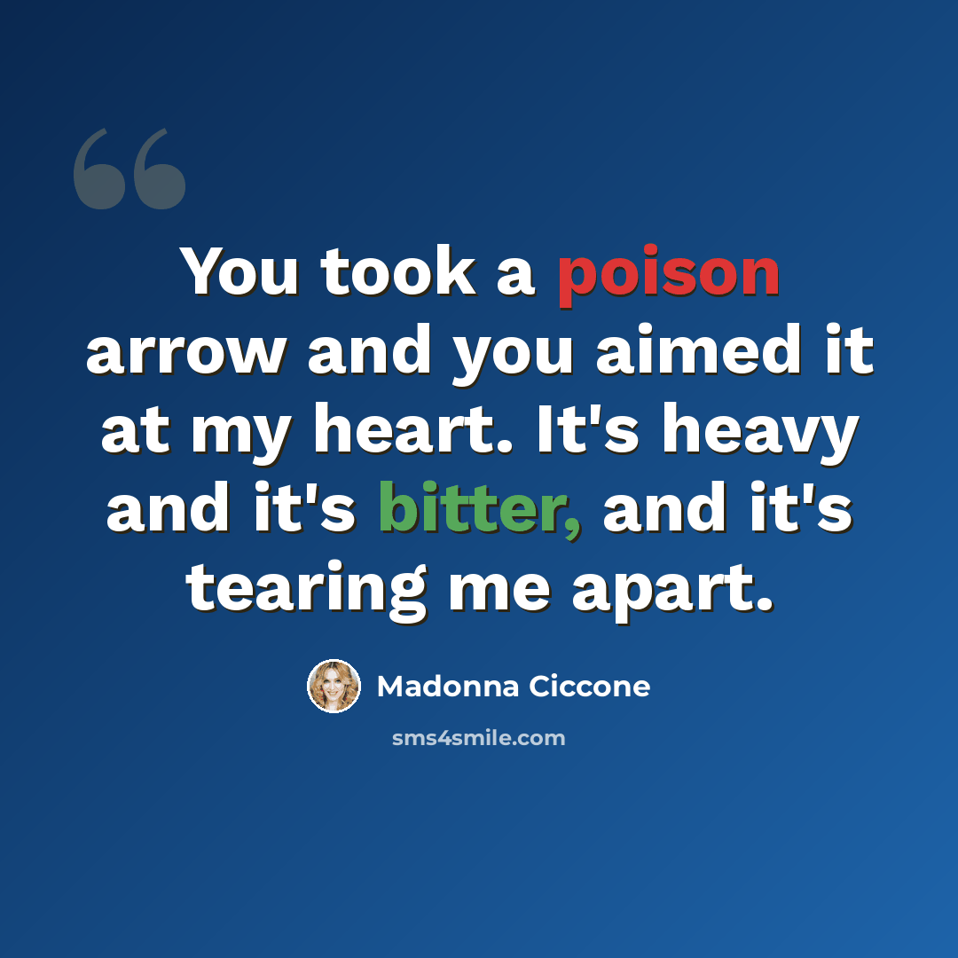 “You took a poison arrow and you aimed it at my heart. It's heavy and it's bitter, and it's tearing me apart.” quote by Madonna Ciccone