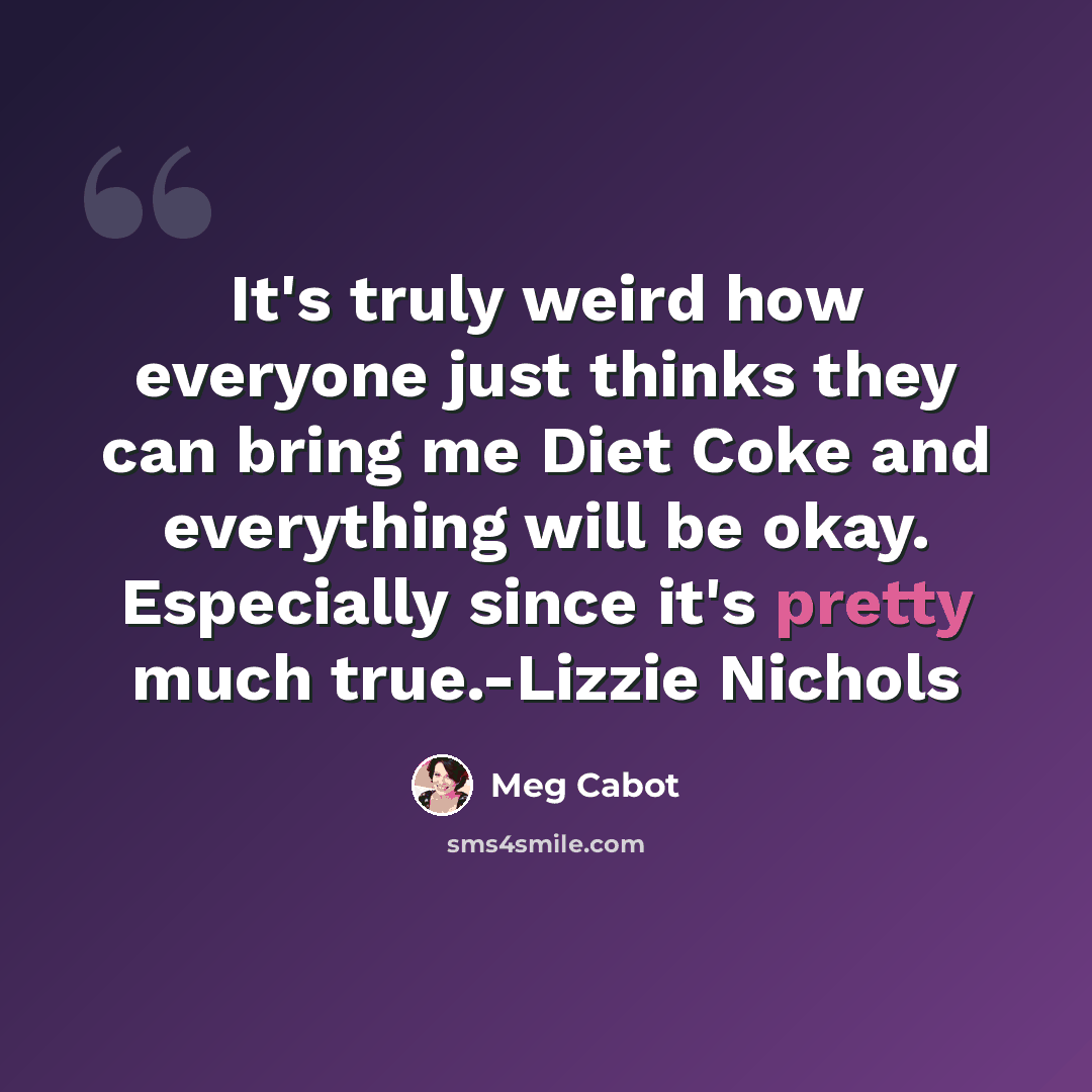 “It's truly weird how everyone just thinks they can bring me Diet Coke and everything will be okay. Especially since it's pretty much true.-Lizzie Nichols” quote by Meg Cabot