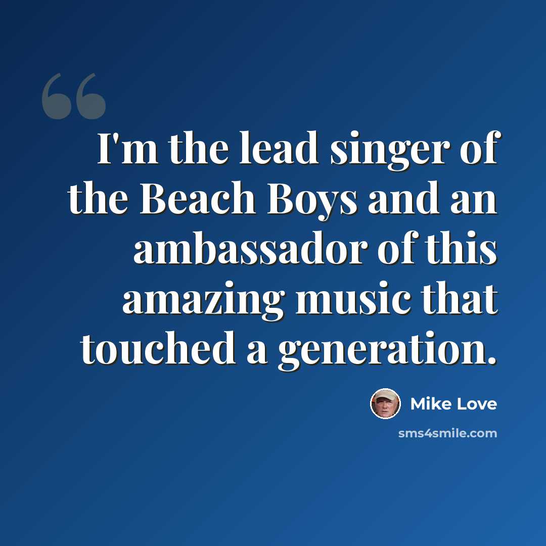 “I'm the lead singer of the Beach Boys and an ambassador of this amazing music that touched a generation.” quote by Mike Love