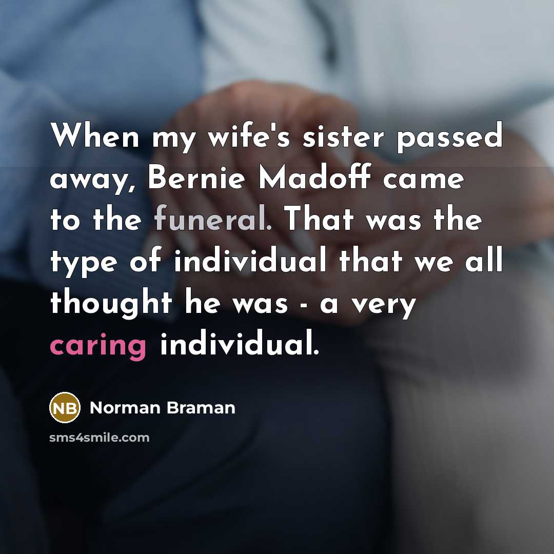 “When my wife's sister passed away, Bernie Madoff came to the funeral. That was the type of individual that we all thought he was - a very caring individual.” quote by Norman Braman