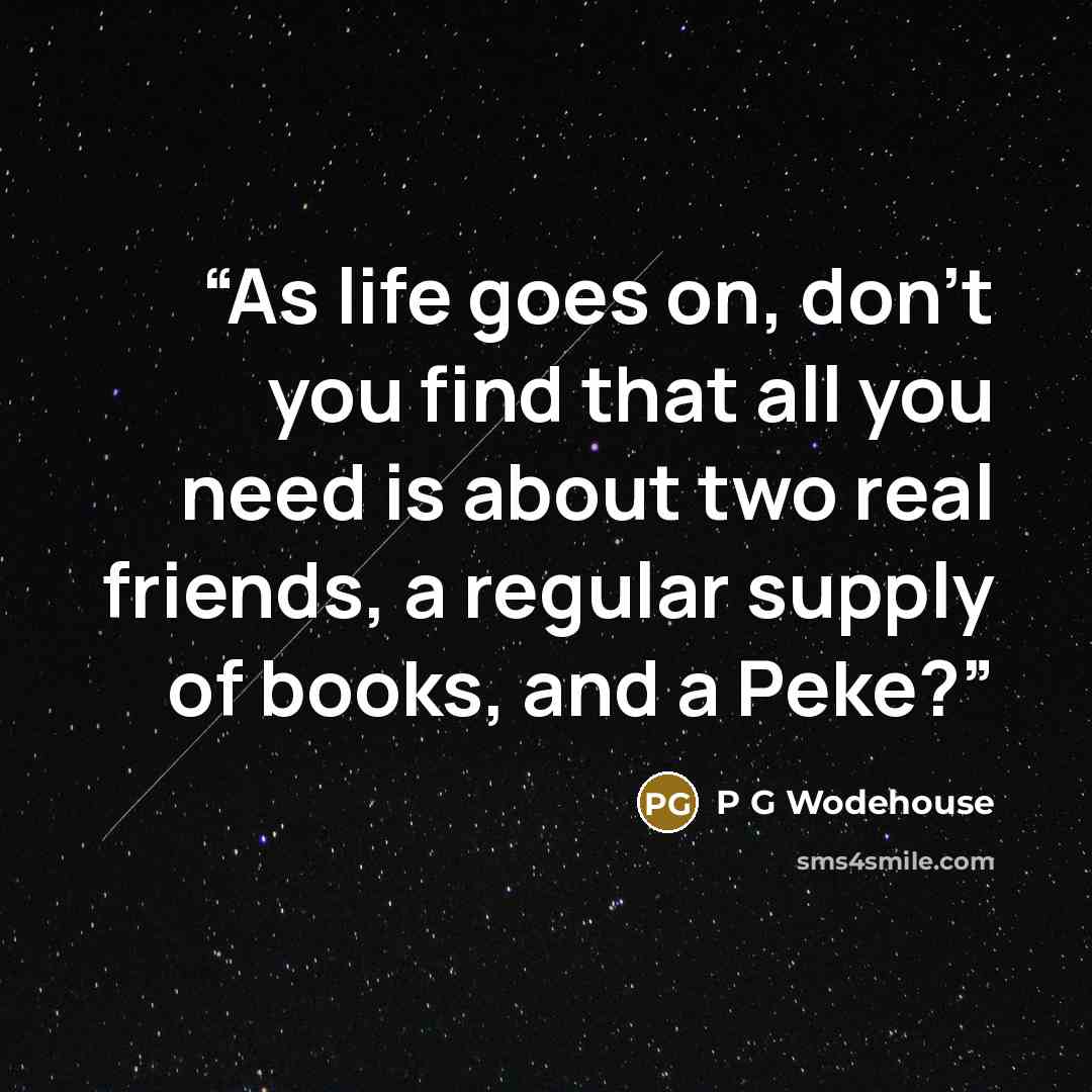 “As life goes on, don't you find that all you need is about two real friends, a regular supply of books, and a Peke?” quote by P G Wodehouse