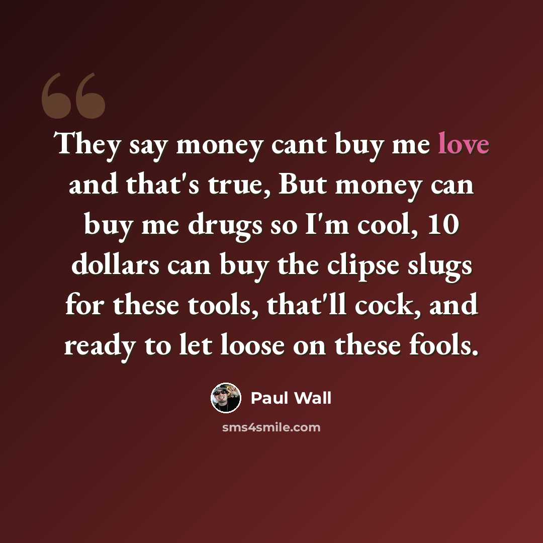 “They say money cant buy me love and that's true, But money can buy me drugs so I'm cool, 10 dollars can buy the clipse slugs for these tools, that'll cock, and ready to let loose on these fools.” quote by Paul Wall