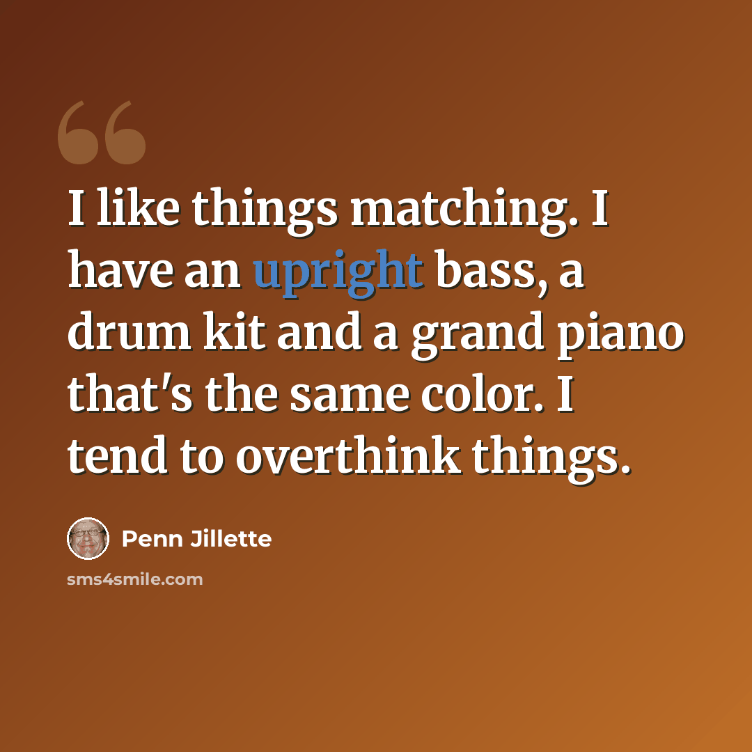 “I like things matching. I have an upright bass, a drum kit and a grand piano that's the same color. I tend to overthink things.” quote by Penn Jillette