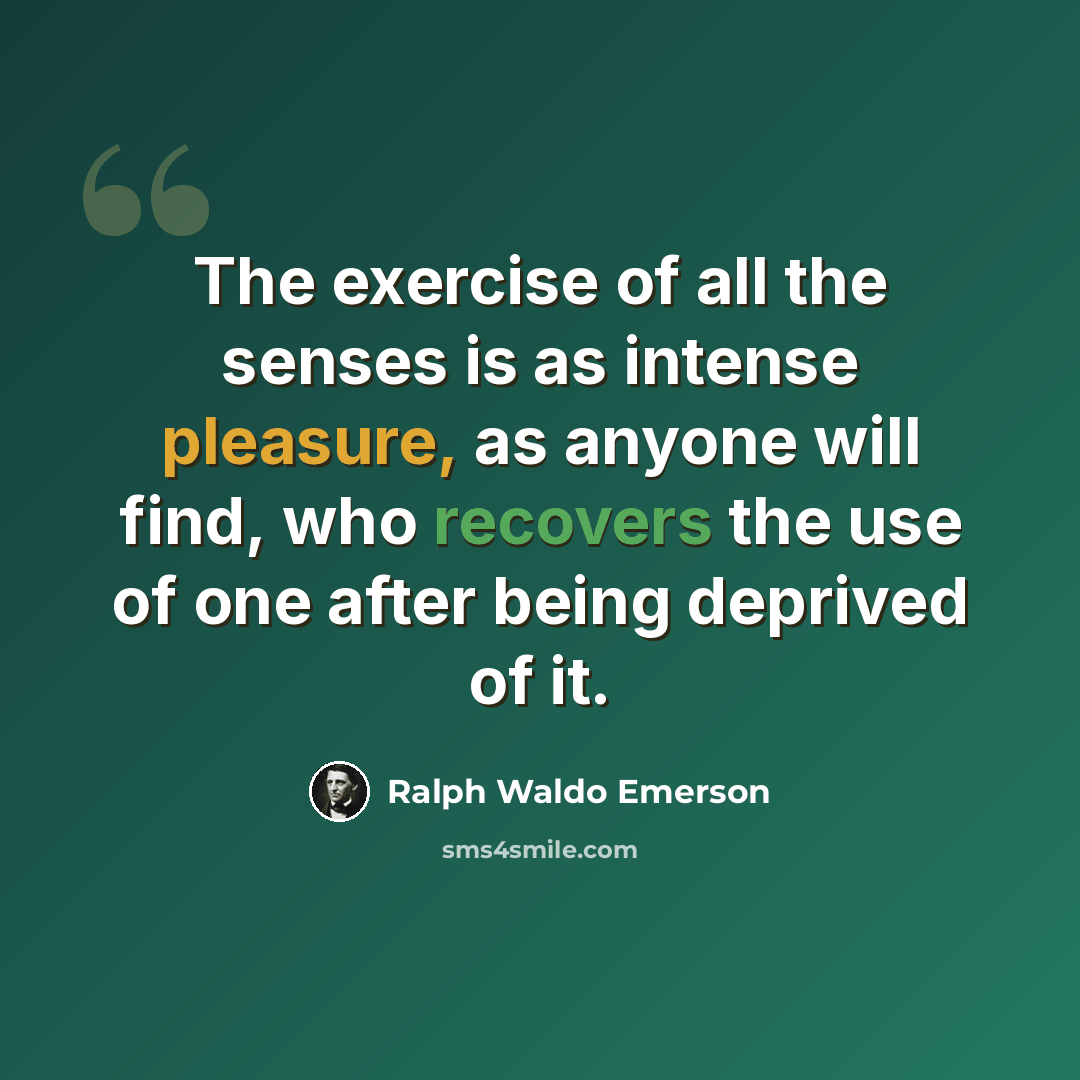 “The exercise of all the senses is as intense pleasure, as anyone will find, who recovers the use of one after being deprived of it.” quote by Ralph Waldo Emerson