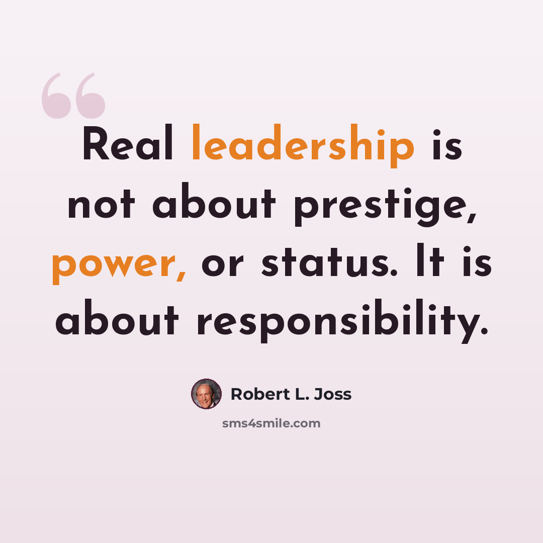 “Real leadership is not about prestige, power, or status. It is about responsibility.” quote by Robert L. Joss