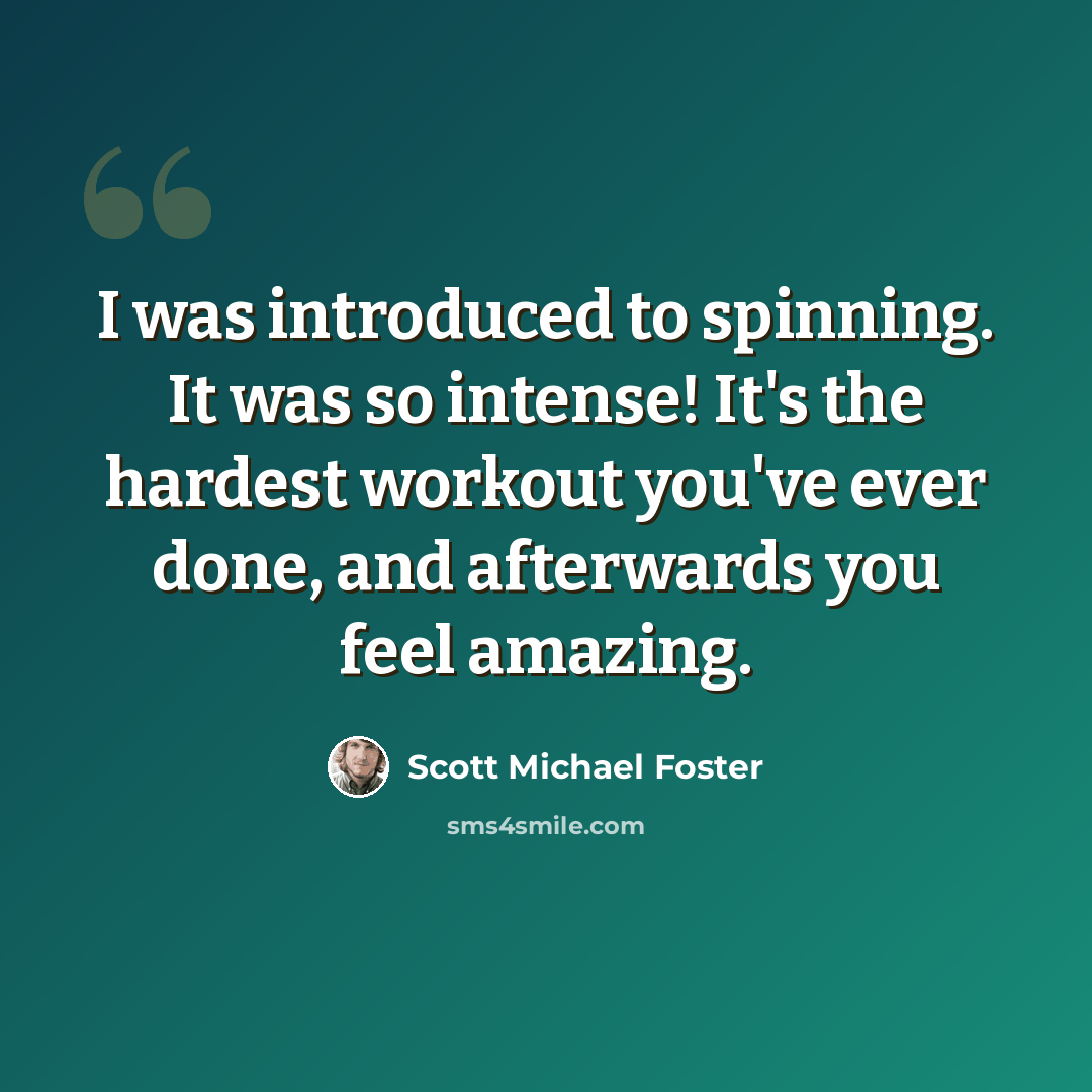 “I was introduced to spinning. It was so intense! It's the hardest workout you've ever done, and afterwards you feel amazing.” quote by Scott Michael Foster