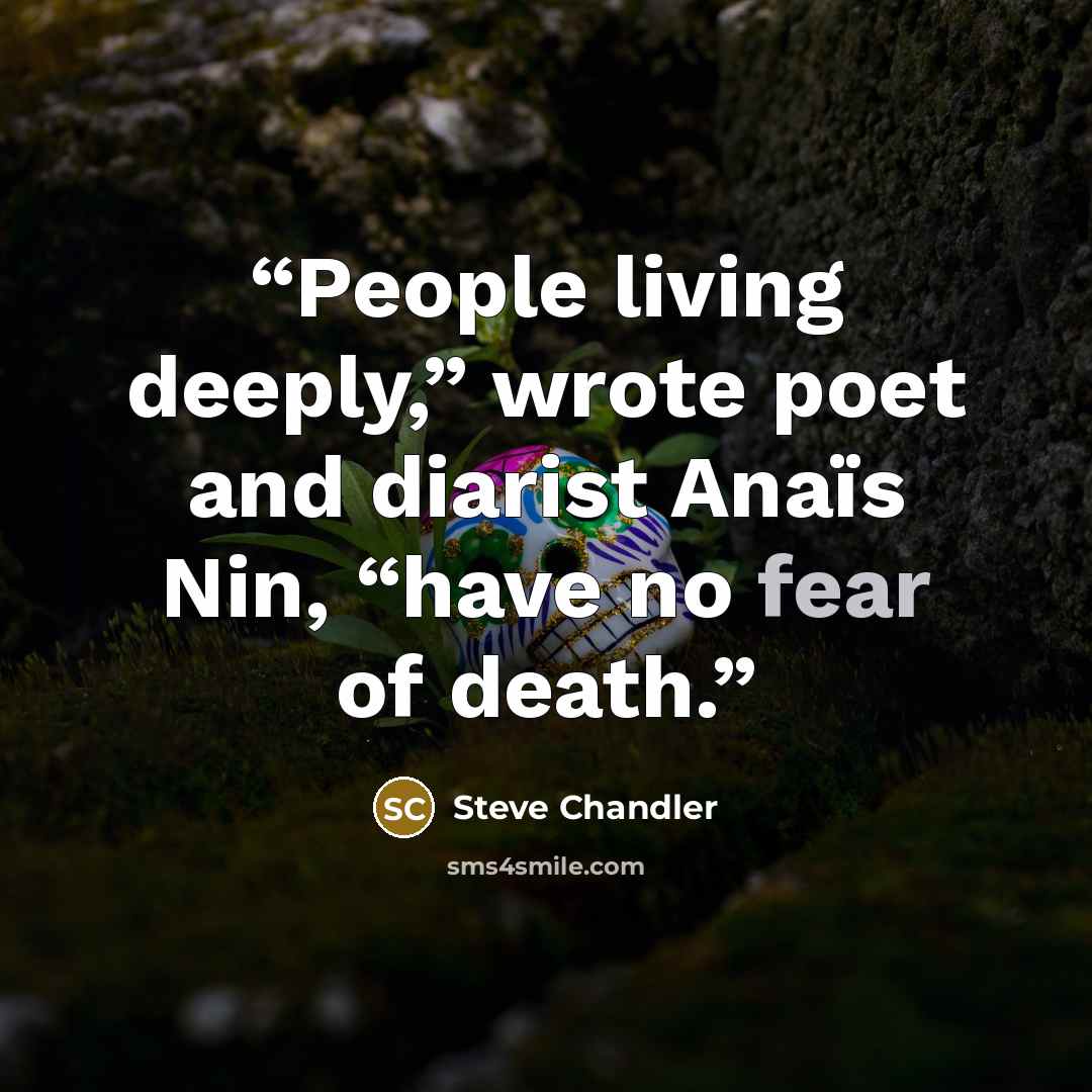 “People living deeply,” wrote poet and diarist Anaïs Nin, “have no fear of death.” quote by Steve Chandler
