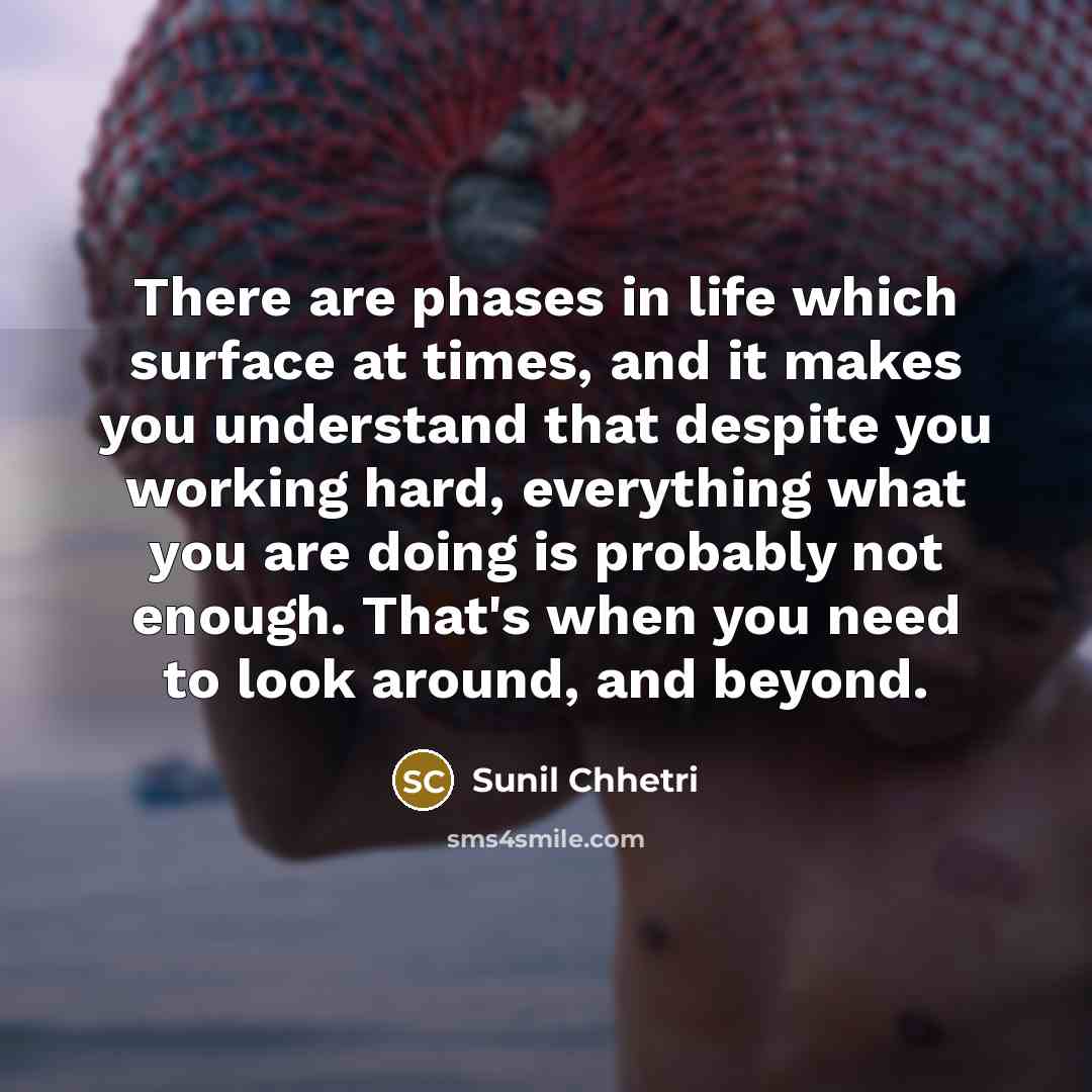 “There are phases in life which surface at times, and it makes you understand that despite you working hard, everything what you are doing is probably not enough. That's when you need to look around, and beyond.” quote by Sunil Chhetri
