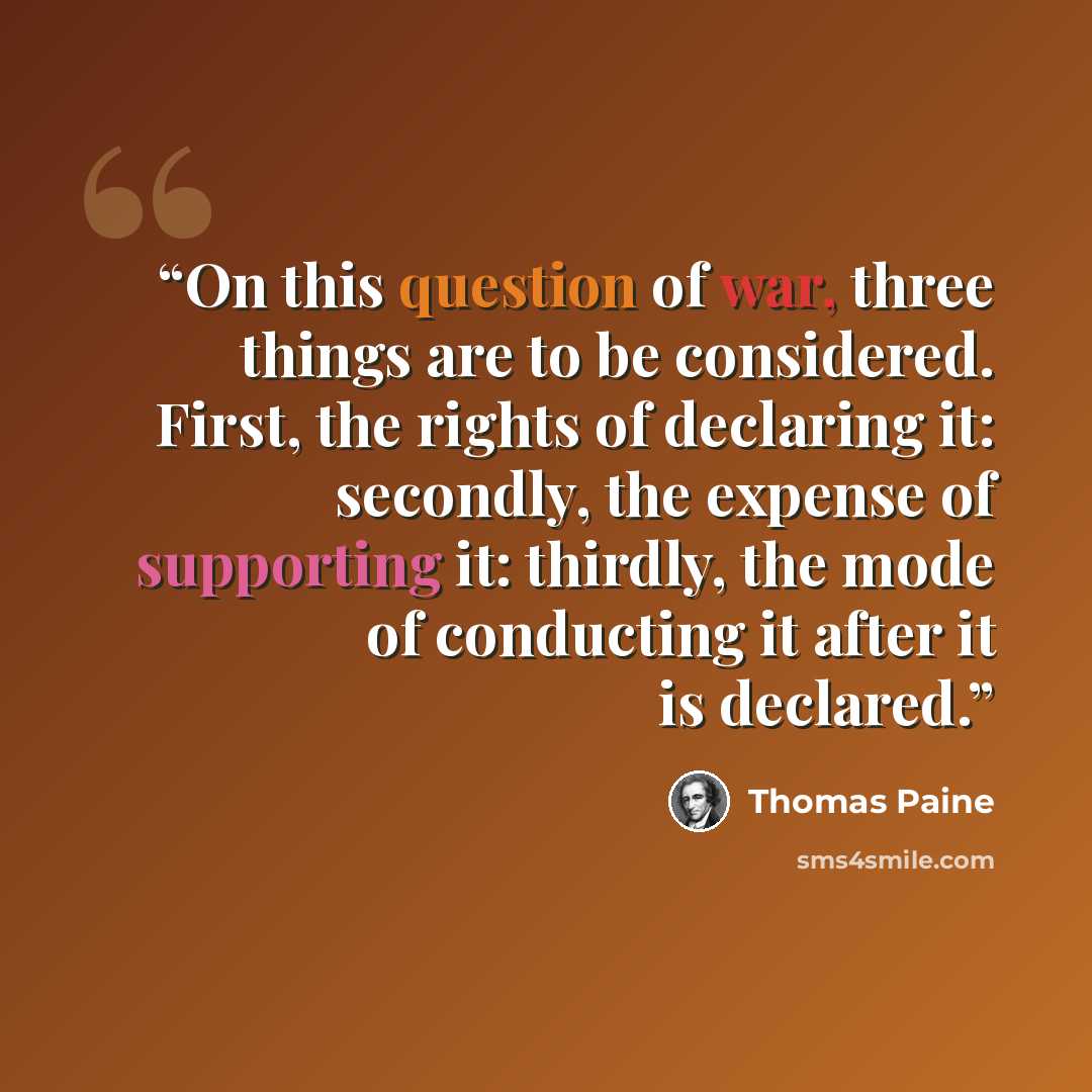“On this question of war, three things are to be considered. First, the rights of declaring it: secondly, the expense of supporting it: thirdly, the mode of conducting it after it is declared.” quote by Thomas Paine