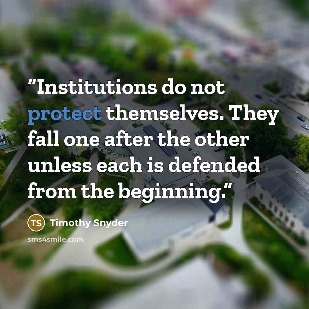 “Institutions do not protect themselves. They fall one after the other unless each is defended from the beginning.” quote by Timothy Snyder