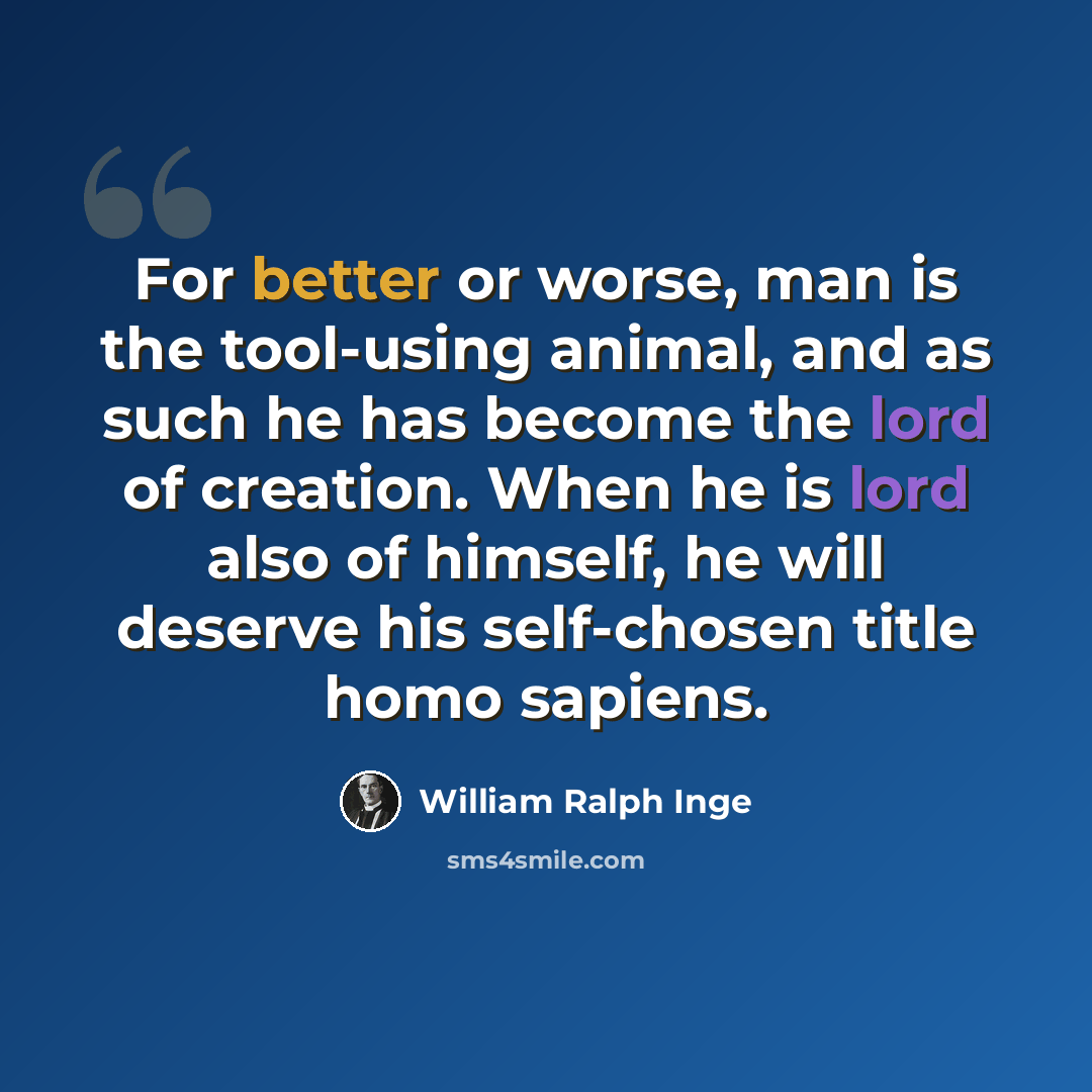 “For better or worse, man is the tool-using animal, and as such he has become the lord of creation. When he is lord also of himself, he will deserve his self-chosen title homo sapiens.” quote by William Ralph Inge