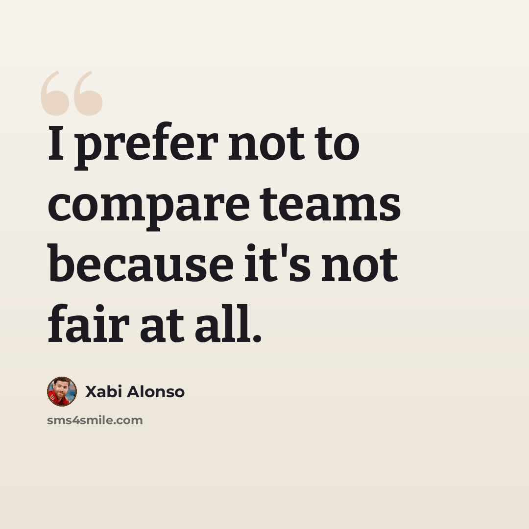 “I prefer not to compare teams because it's not fair at all.” quote by Xabi Alonso