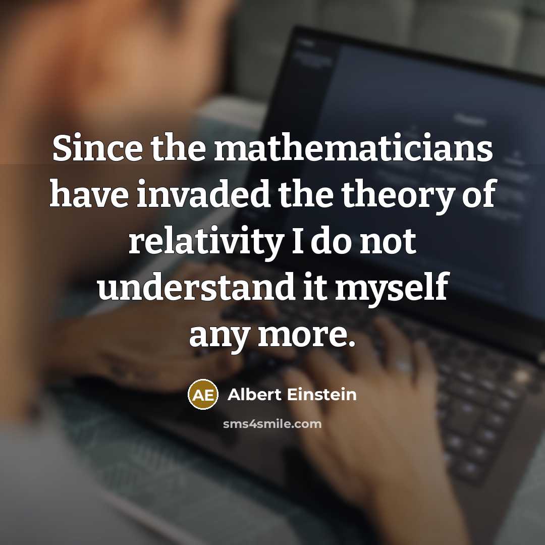 “Since the mathematicians have invaded the theory of relativity I do not understand it myself any more.” quote by Albert Einstein